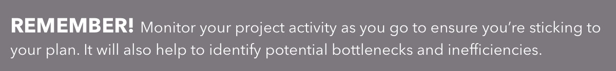 Monitor your project activity as you go to ensure you’re sticking to your plan. It will also help to identify potential bottlenecks and inefficiencies.