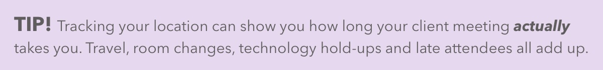 Tracking your location can show you how long your client meeting actually takes you. Travel, room changes, technology hold-ups and late attendees all add up.