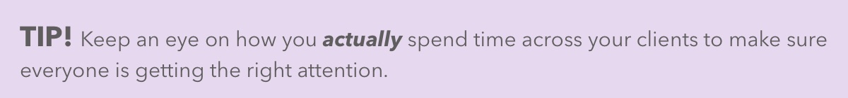 Keep an eye on how you actually spend time across your clients to make sure everyone is getting the right attention.