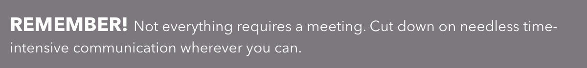 Not everything requires a meeting. Cut down on needless time-intensive communication wherever you can.