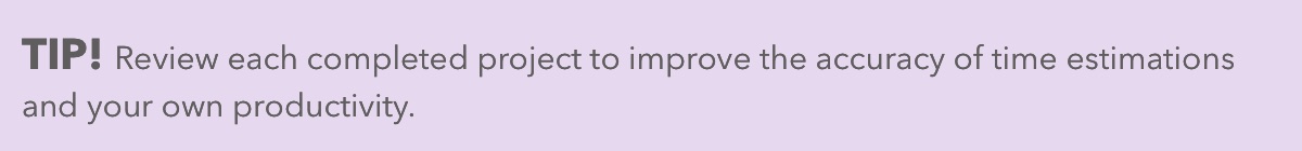 Review each completed project to improve the accuracy of time estimations and your own productivity.